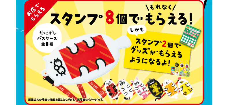 お店でもらえる｜スタンプ8個でもれなくもらえる！だっこずしパスケース全8種｜しかもスタンプ2個でグッズがもらえるようになるよ！※品切れの場合は後日お渡しとなります。※写真はイメージです。